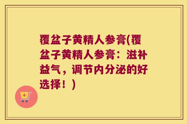 覆盆子黄精人参膏(覆盆子黄精人参膏：滋补益气，调节的好选择！)