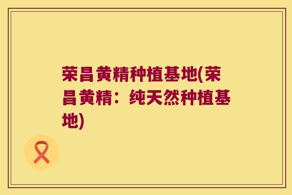 荣昌黄精种植基地(荣昌黄精：纯天然种植基地)