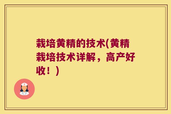 栽培黄精的技术(黄精栽培技术详解,高产好收!) 栽培黄精的技术(黄精栽培技术详解,高产好收!)