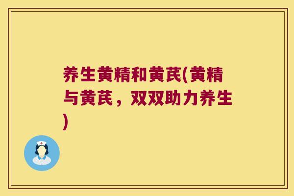 养生黄精和黄芪(黄精与黄芪，双双助力养生)