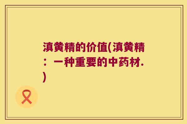 滇黄精的价值(滇黄精:一种重要的材.) 滇黄精的价值(滇黄精:一种重要的材.)