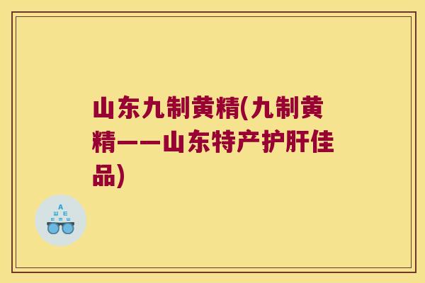 山东九制黄精(九制黄精——山东特产佳品)