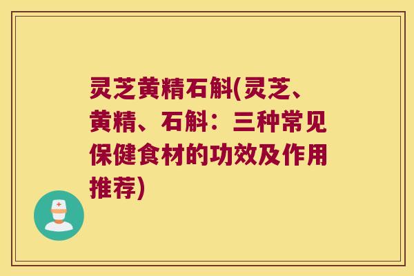 灵芝黄精石斛(灵芝、黄精、石斛：三种常见保健食材的功效及作用推荐)