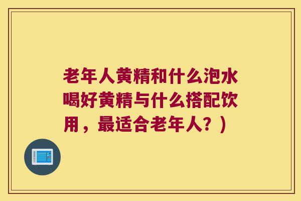 老年人黄精和什么泡水喝好黄精与什么搭配饮用,适合老年人?) 老年人黄精和什么泡水喝好黄精与什么搭配饮用,适合老年人?)