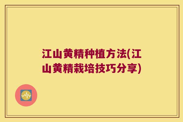 江山黄精种植方法(江山黄精栽培技巧分享) 江山黄精种植方法(江山黄精栽培技巧分享)