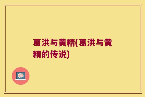 葛洪与黄精(葛洪与黄精的传说) 葛洪与黄精(葛洪与黄精的传说)
