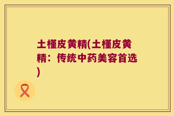 土槿皮黄精(土槿皮黄精：传统美容首选)