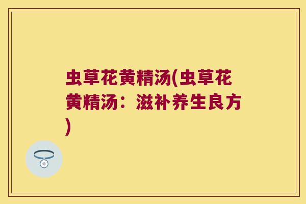 虫草花黄精汤(虫草花黄精汤：滋补养生良方)