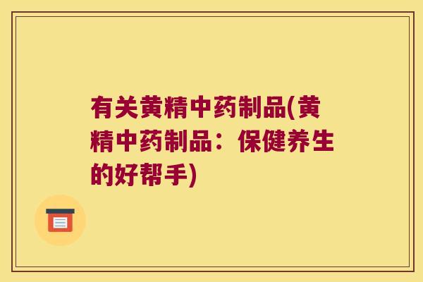 有关黄精制品(黄精制品：保健养生的好帮手)