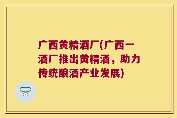 广西黄精酒厂(广西一酒厂推出黄精酒,助力传统酿酒产业发展) 广西黄精酒厂(广西一酒厂推出黄精酒,助力传统酿酒产业发展)