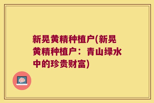 新晃黄精种植户(新晃黄精种植户：青山绿水中的珍贵财富)