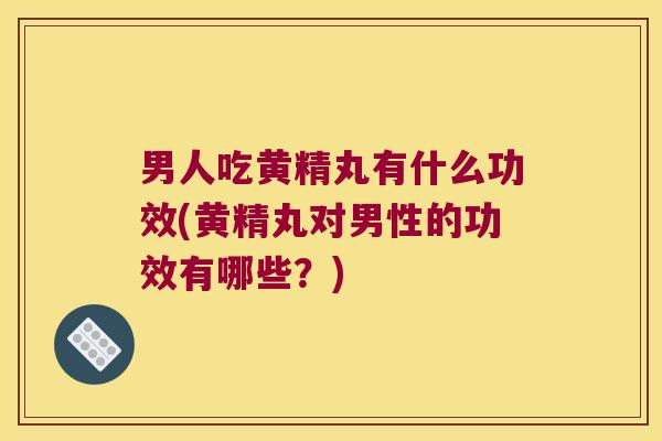 男人吃黄精丸有什么功效(黄精丸对男性的功效有哪些?) 男人吃黄精丸有什么功效(黄精丸对男性的功效有哪些?)