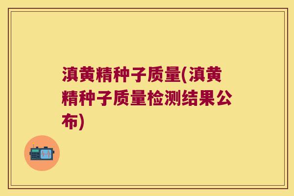 滇黄精种子质量(滇黄精种子质量检测结果公布)
