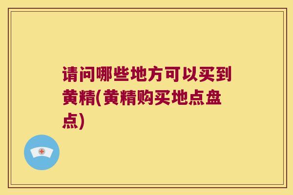 请问哪些地方可以买到黄精(黄精购买地点盘点)
