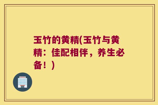 玉竹的黄精(玉竹与黄精:佳配相伴,养生必备!) 玉竹的黄精(玉竹与黄精:佳配相伴,养生必备!)