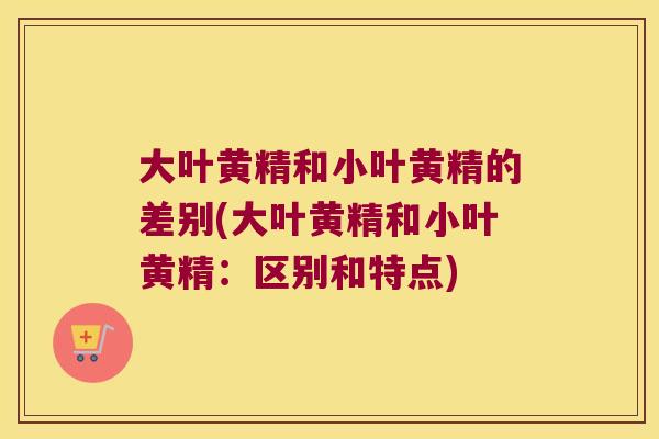 大叶黄精和小叶黄精的差别(大叶黄精和小叶黄精:区别和特点) 大叶黄精和小叶黄精的差别(大叶黄精和小叶黄精:区别和特点)