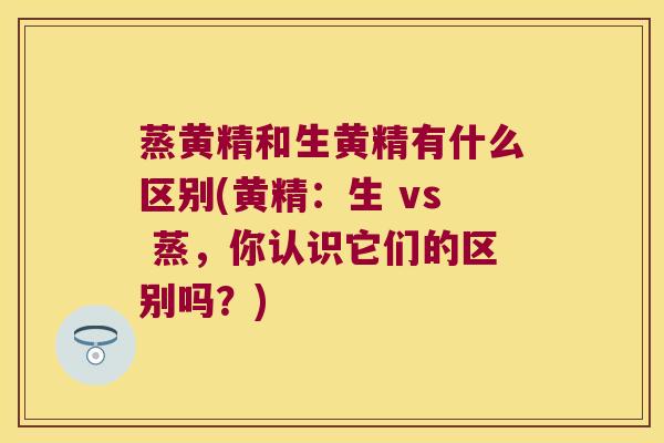 蒸黄精和生黄精有什么区别(黄精:生 vs 蒸,你认识它们的区别吗?) 蒸黄精和生黄精有什么区别(黄精:生 vs 蒸,你认识它们的区别吗?)