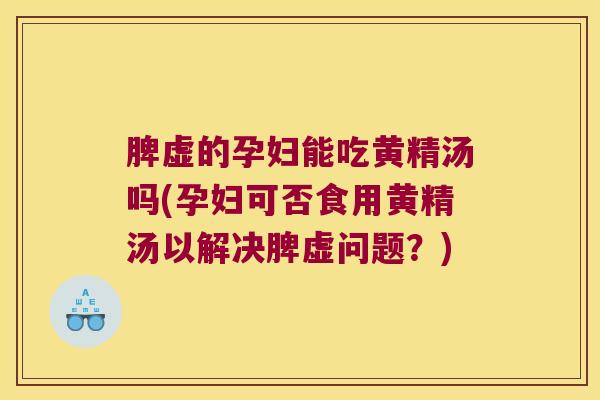 脾虚的孕妇能吃黄精汤吗(孕妇可否食用黄精汤以解决脾虚问题？)