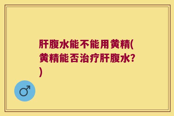 腹水能不能用黄精(黄精能否腹水?) 腹水能不能用黄精(黄精能否腹水?)