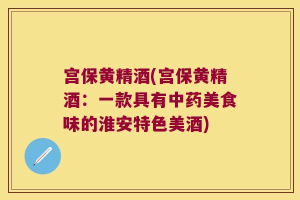 宫保黄精酒(宫保黄精酒:一款具有美食味的淮安特色美酒) 宫保黄精酒(宫保黄精酒:一款具有美食味的淮安特色美酒)