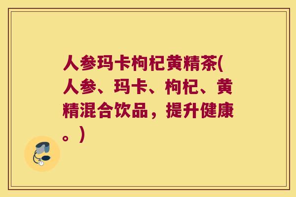人参玛卡枸杞黄精茶(人参、玛卡、枸杞、黄精混合饮品,提升健康。) 人参玛卡枸杞黄精茶(人参、玛卡、枸杞、黄精混合饮品,提升健康。)