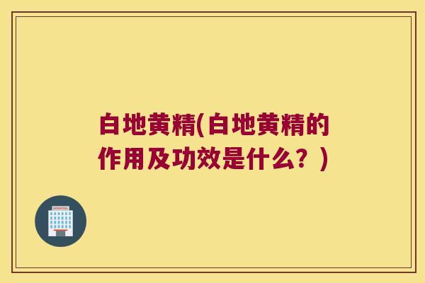 白地黄精(白地黄精的作用及功效是什么?) 白地黄精(白地黄精的作用及功效是什么?)
