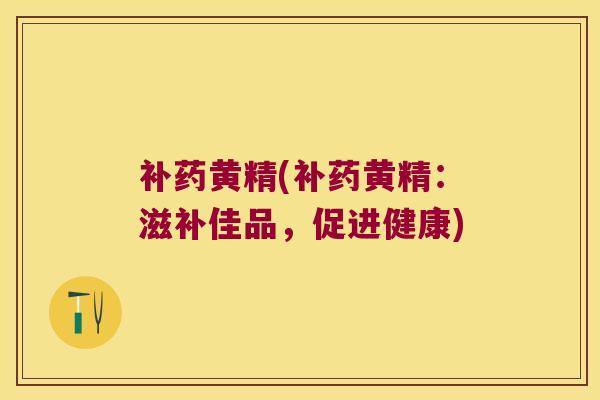补药黄精(补药黄精:滋补佳品,促进健康) 补药黄精(补药黄精:滋补佳品,促进健康)