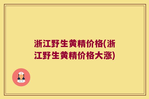 浙江野生黄精价格(浙江野生黄精价格大涨) 浙江野生黄精价格(浙江野生黄精价格大涨)