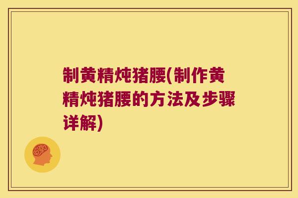制黄精炖猪腰(制作黄精炖猪腰的方法及步骤详解)