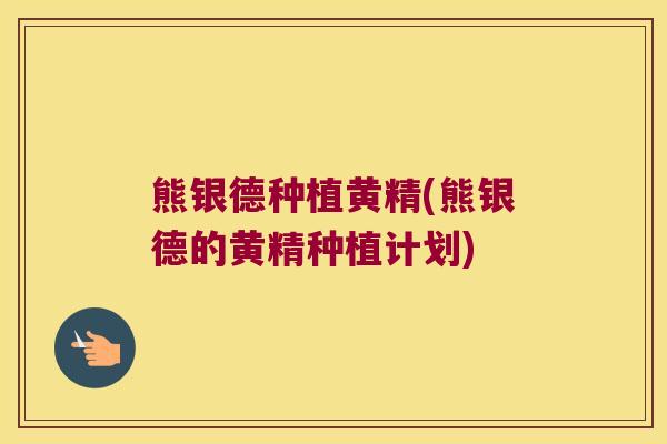 熊银德种植黄精(熊银德的黄精种植计划) 熊银德种植黄精(熊银德的黄精种植计划)