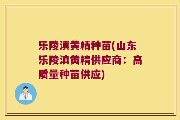 乐陵滇黄精种苗(山东乐陵滇黄精供应商：高质量种苗供应)
