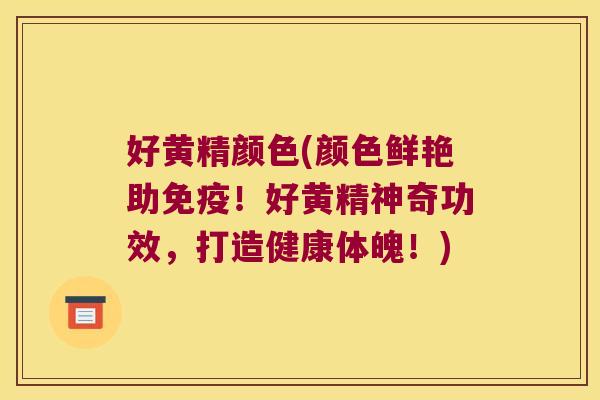 好黄精颜色(颜色鲜艳助!好黄精神奇功效,打造健康体魄!) 好黄精颜色(颜色鲜艳助!好黄精神奇功效,打造健康体魄!)