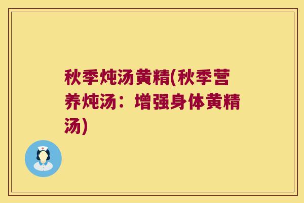 秋季炖汤黄精(秋季营养炖汤:增强身体黄精汤) 秋季炖汤黄精(秋季营养炖汤:增强身体黄精汤)