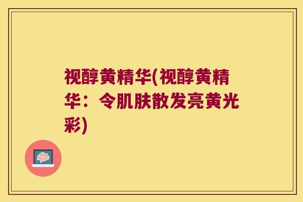 视醇黄精华(视醇黄精华:令散发亮黄光彩) 视醇黄精华(视醇黄精华:令散发亮黄光彩)