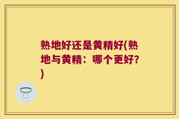 熟地好还是黄精好(熟地与黄精：哪个更好？)
