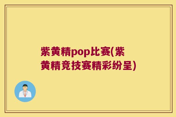 紫黄精pop比赛(紫黄精竞技赛精彩纷呈) 紫黄精pop比赛(紫黄精竞技赛精彩纷呈)