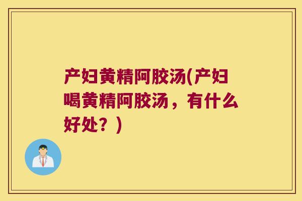 产妇黄精阿胶汤(产妇喝黄精阿胶汤，有什么好处？)