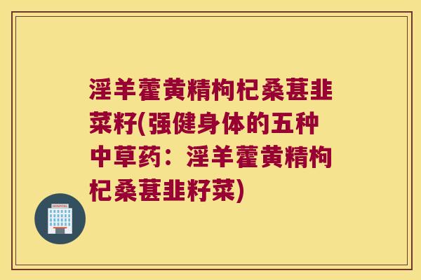 淫羊藿黄精枸杞桑葚韭菜籽(强健身体的五种中草药:淫羊藿黄精枸杞桑葚韭籽菜) 淫羊藿黄精枸杞桑葚韭菜籽(强健身体的五种中草药:淫羊藿黄精枸杞桑葚韭籽菜)