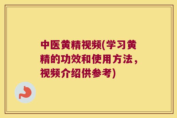 中医黄精视频(学习黄精的功效和使用方法，视频介绍供参考)