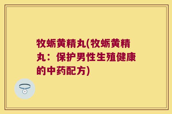 牧蛎黄精丸(牧蛎黄精丸:保护男性生殖健康的配方) 牧蛎黄精丸(牧蛎黄精丸:保护男性生殖健康的配方)