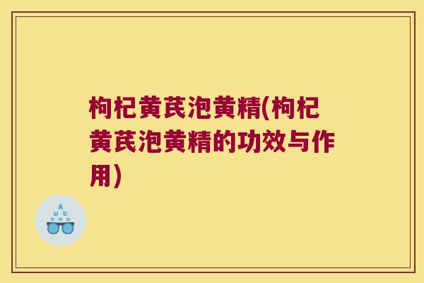 枸杞黄芪泡黄精(枸杞黄芪泡黄精的功效与作用)