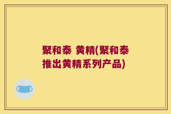 聚和泰 黄精(聚和泰推出黄精系列产品)