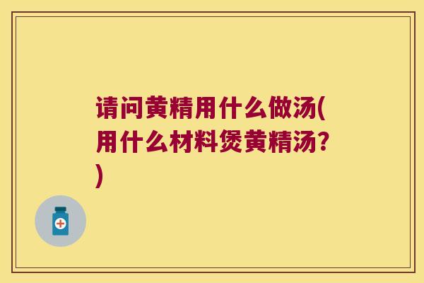 请问黄精用什么做汤(用什么材料煲黄精汤？)