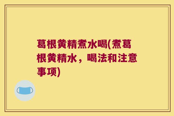 葛根黄精煮水喝(煮葛根黄精水，喝法和注意事项)