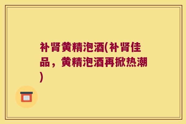 补黄精泡酒(补佳品，黄精泡酒再掀热潮)