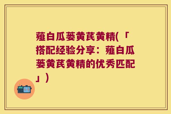 薤白瓜蒌黄芪黄精(「搭配经验分享：薤白瓜蒌黄芪黄精的优秀匹配」)