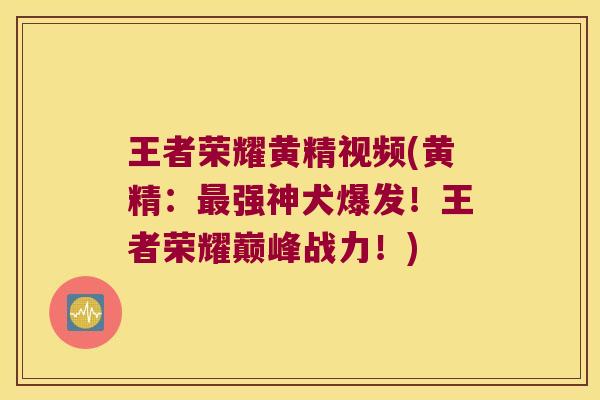 王者荣耀黄精视频(黄精:强神犬爆发!王者荣耀巅峰战力!) 王者荣耀黄精视频(黄精:强神犬爆发!王者荣耀巅峰战力!)