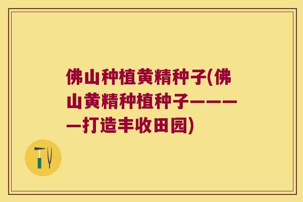 佛山种植黄精种子(佛山黄精种植种子————打造丰收田园)