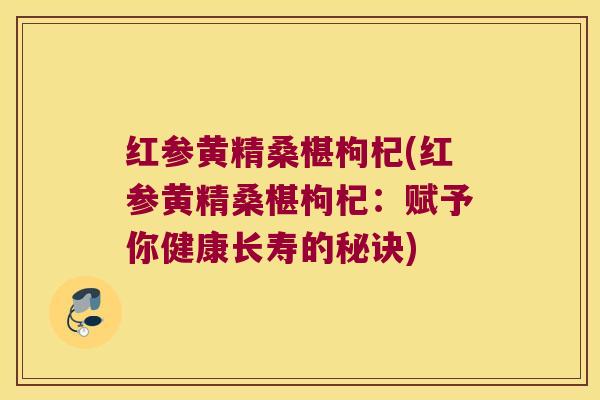 红参黄精桑椹枸杞(红参黄精桑椹枸杞:赋予你健康长寿的秘诀) 红参黄精桑椹枸杞(红参黄精桑椹枸杞:赋予你健康长寿的秘诀)