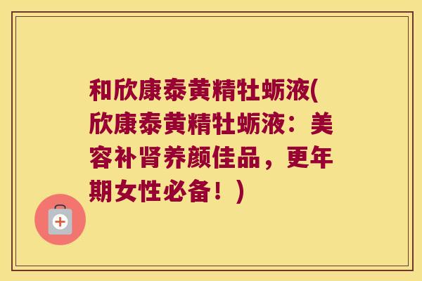 和欣康泰黄精牡蛎液(欣康泰黄精牡蛎液：美容补养颜佳品，女性必备！)